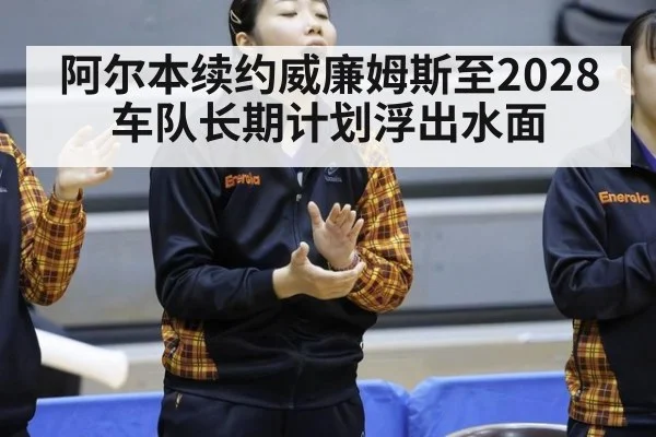 阿尔本续约威廉姆斯至2028 车队长期计划浮出水面(hth)