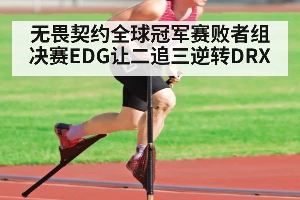 无畏契约全球冠军赛败者组决赛EDG让二追三逆转DRX