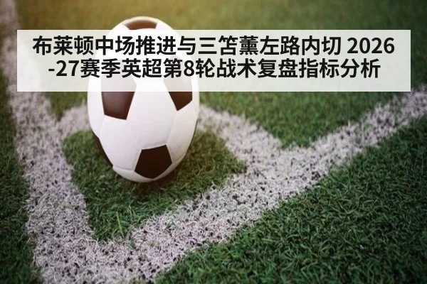 布莱顿中场推进与三笘薰左路内切 2026-27赛季英超第8轮战术复盘指标分析