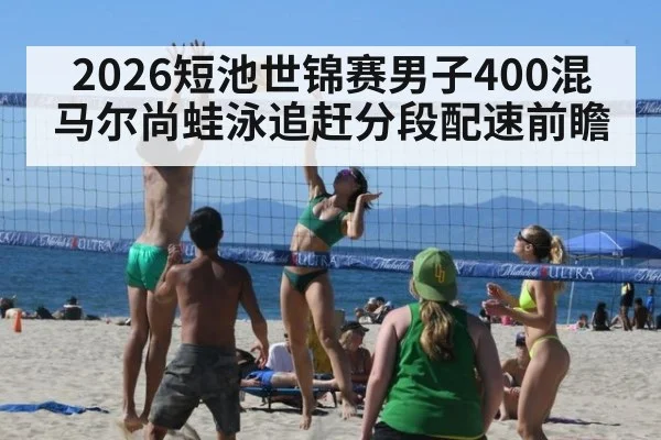 2026短池世锦赛男子400混 马尔尚蛙泳追赶分段配速前瞻