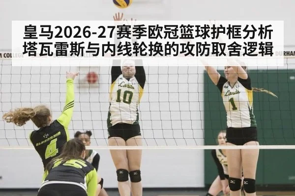 皇马2026-27赛季欧冠篮球护框分析 塔瓦雷斯与内线轮换的攻防取舍逻辑